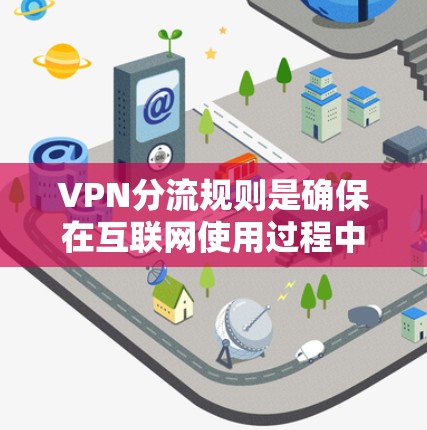 VPN分流规则是确保在互联网使用过程中保护用户隐私和数据安全的重要机制。以下是分流规则的核心要点 VPN分流规则是确保在互联网使用过程中保护用户隐私和数据安全的重要机制。以下是分流规则的核心要点
