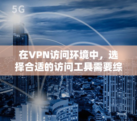 在VPN访问环境中，选择合适的访问工具需要综合考虑需求、安全性和预算等因素。以下是详细的分析和建议