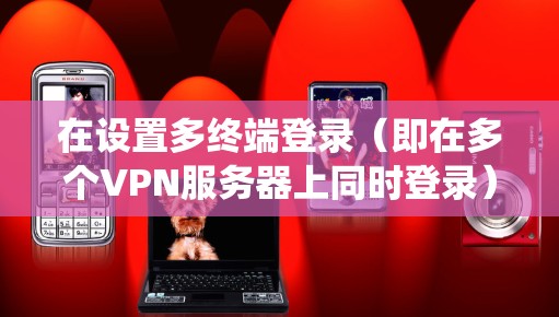 在设置多终端登录（即在多个VPN服务器上同时登录）时，通常需要使用统一的配置文件或软件工具。以下是一个通用的步骤指南，适用于大多数VPN配置