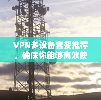 VPN多设备套餐推荐,确保你能够高效使用网络。以下是一些综合考虑的因素和推荐,帮助你选择适合的方案 VPN多设备套餐推荐,确保你能够高效使用网络。以下是一些综合考虑的因素和推荐,帮助你选择适合的方案