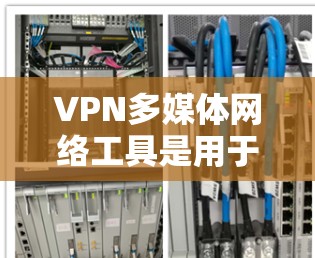 VPN多媒体网络工具是用于视频通话、会议、文件共享和直播等功能的网络设备或软件。以下是该工具的主要功能及其使用步骤