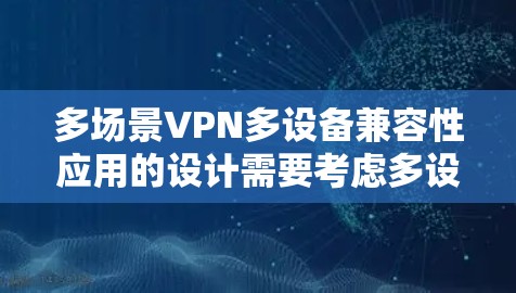 多场景VPN多设备兼容性应用的设计需要考虑多设备间的数据传输安全、隐私保护以及多设备兼容性的要求。以下是设计多场景VPN多设备兼容性应用的具体步骤