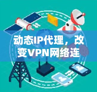 动态IP代理,改变VPN网络连接的未来趋势 动态IP代理,改变VPN网络连接的未来趋势