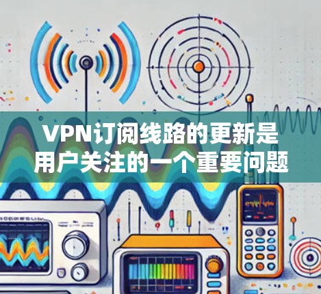 VPN订阅线路的更新是用户关注的一个重要问题。以下是一些可能相关的信息和建议