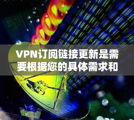 VPN订阅链接更新是需要根据您的具体需求和目标来决定的。以下是一些常见的方法和步骤，可以帮助您进行VPN链接的更新