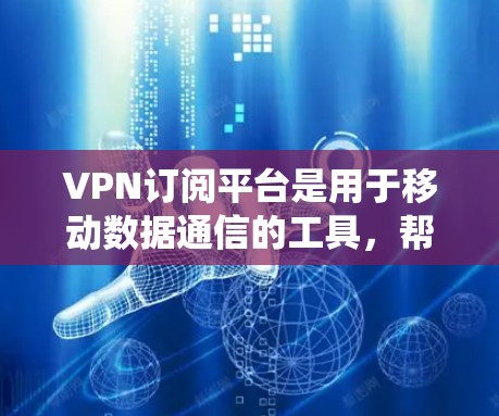 VPN订阅平台是用于移动数据通信的工具，帮助用户访问其他网站、下载文件或使用在线服务。以下是系统性的概述和推荐