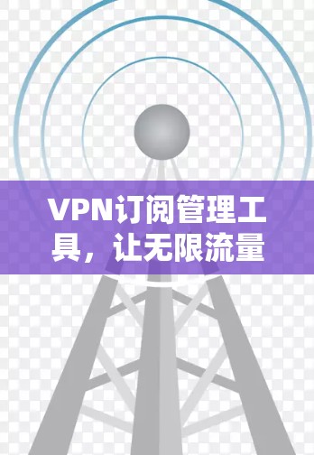 VPN订阅管理工具，让无限流量更安心
