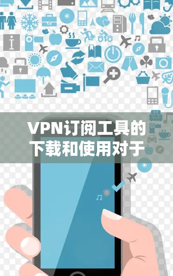 VPN订阅工具的下载和使用对于保护个人隐私和安全非常重要。以下是一些免费的VPN订阅工具下载链接和使用指南,帮助您轻松享受VPN服务 VPN订阅工具的下载和使用对于保护个人隐私和安全非常重要。以下是一些免费的VPN订阅工具下载链接和使用指南,帮助您轻松享受VPN服务