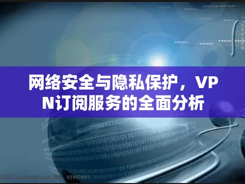 网络安全与隐私保护，VPN订阅服务的全面分析