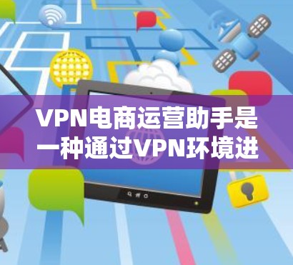 VPN电商运营助手是一种通过VPN环境进行电商运营的工具,帮助商家在虚拟环境中高效执行订单处理、物流配送、客户服务等功能。以下是使用VPN电商运营助手的具体步骤 VPN电商运营助手是一种通过VPN环境进行电商运营的工具,帮助商家在虚拟环境中高效执行订单处理、物流配送、客户服务等功能。以下是使用VPN电商运营助手的具体步骤