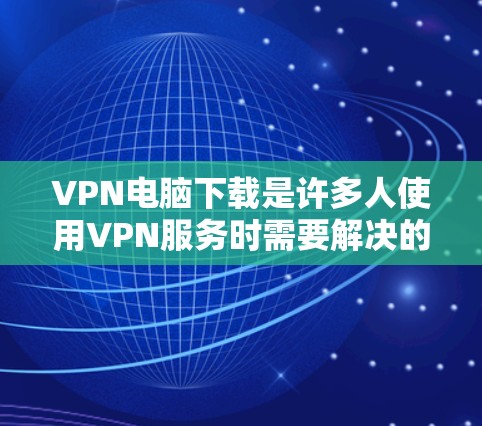 VPN电脑下载是许多人使用VPN服务时需要解决的一个问题。以下是详细的步骤指南，帮助您顺利完成VPN电脑下载