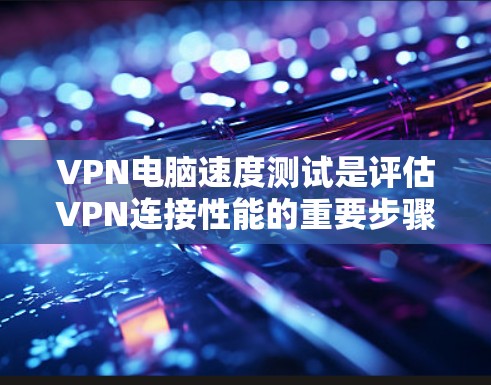 VPN电脑速度测试是评估VPN连接性能的重要步骤。以下是对该问题的详细总结和解答