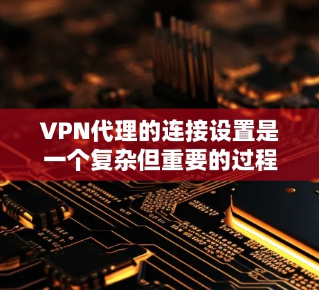 VPN代理的连接设置是一个复杂但重要的过程，涉及多个步骤和参数。以下是详细分步指南，帮助您顺利设置VPN代理的连接参数