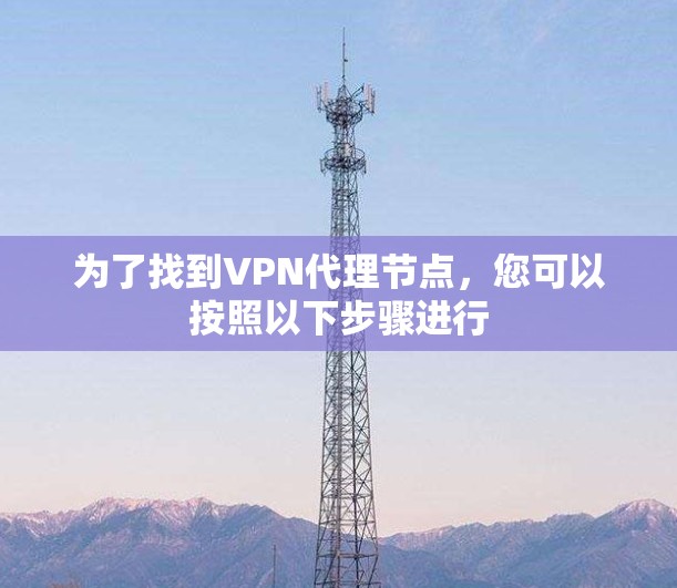 为了找到VPN代理节点，您可以按照以下步骤进行