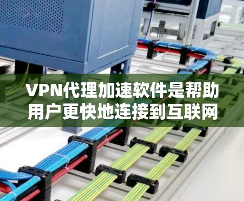 VPN代理加速软件是帮助用户更快地连接到互联网的工具，通常用于远程办公、旅行等场景。以下是关于VPN代理加速软件的详细分析