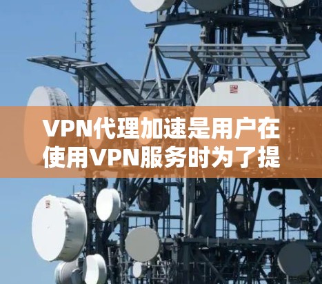 VPN代理加速是用户在使用VPN服务时为了提升连接速度而使用的技术工具。以下是一些常见的VPN代理加速方法及其优势