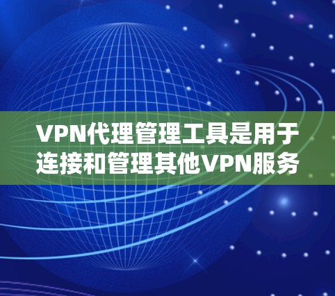 VPN代理管理工具是用于连接和管理其他VPN服务的工具，它们通常分为几种类型，旨在保护用户的安全并管理绕过服务。以下是这些工具的详细分类和功能