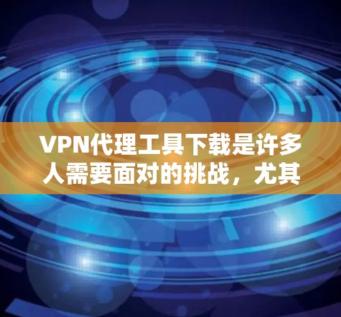 VPN代理工具下载是许多人需要面对的挑战，尤其是那些需要访问网络服务或在线内容的人。以下是一些推荐的VPN代理工具，供你选择