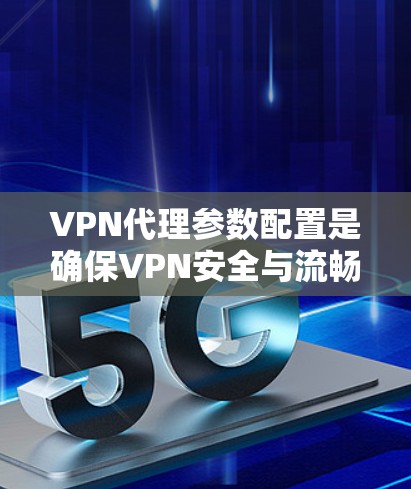 VPN代理参数配置是确保VPN安全与流畅连接的关键步骤。以下是详细的步骤指南，帮助您高效配置参数