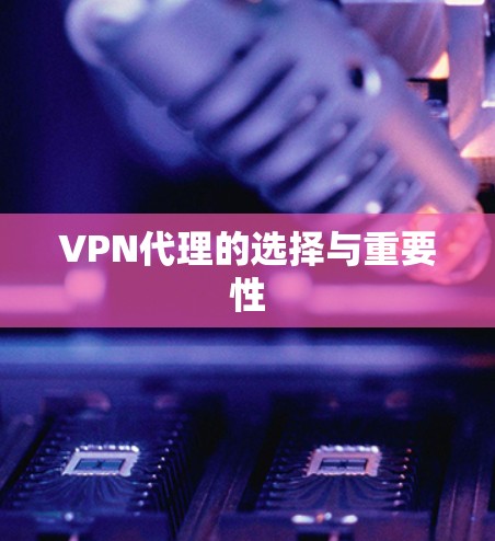 VPN代理的选择与重要性 VPN代理的选择与重要性