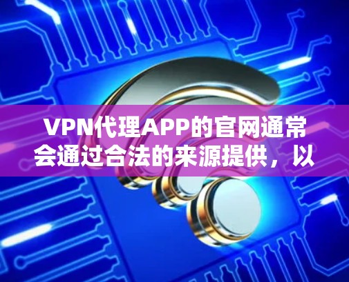 VPN代理APP的官网通常会通过合法的来源提供，以确保服务的安全性和可靠性。以下是一些常见的VPN代理网站的官网