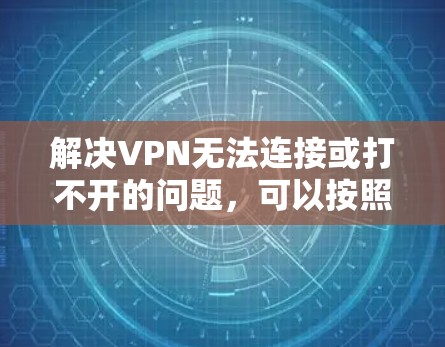 解决VPN无法连接或打不开的问题，可以按照以下步骤进行
