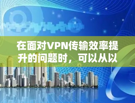 在面对VPN传输效率提升的问题时,可以从以下几个方面进行改进 在面对VPN传输效率提升的问题时,可以从以下几个方面进行改进