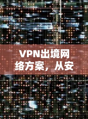 VPN出境网络方案，从安全到可靠的网络传输