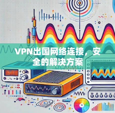 VPN出国网络连接，安全的解决方案