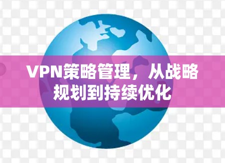 VPN策略管理，从战略规划到持续优化
