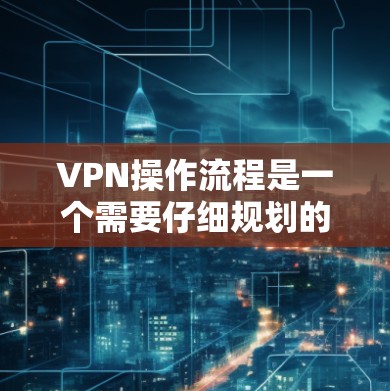 VPN操作流程是一个需要仔细规划的过程,确保安全性,避免不必要的风险。以下是一步步的操作指南,帮助您理解和实施VPN功能 VPN操作流程是一个需要仔细规划的过程,确保安全性,避免不必要的风险。以下是一步步的操作指南,帮助您理解和实施VPN功能