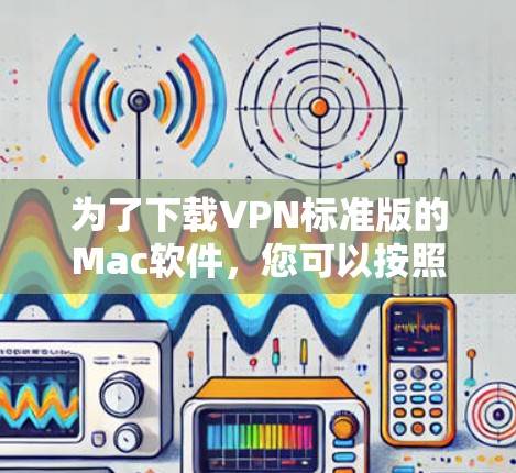 为了下载VPN标准版的Mac软件,您可以按照以下步骤进行 为了下载VPN标准版的Mac软件,您可以按照以下步骤进行
