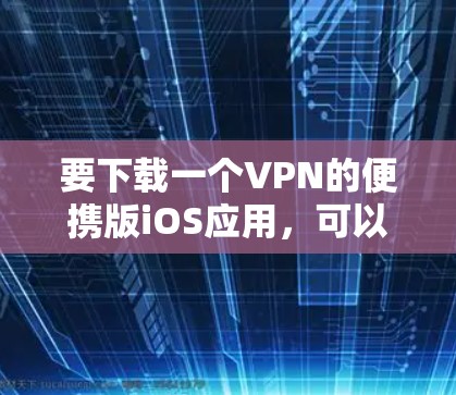 要下载一个VPN的便携版iOS应用,可以选择以下几种选项,每种都有其特点 要下载一个VPN的便携版iOS应用,可以选择以下几种选项,每种都有其特点