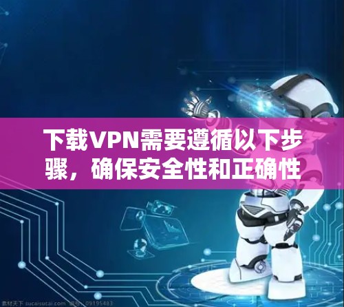 下载VPN需要遵循以下步骤,确保安全性和正确性 下载VPN需要遵循以下步骤,确保安全性和正确性