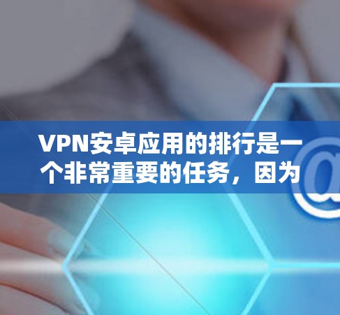 VPN安卓应用的排行是一个非常重要的任务，因为选择合适的VPN应用对于保护个人数据和安全至关重要。以下是一些知名的VPN应用及其排名情况，供你参考