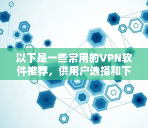 以下是一些常用的VPN软件推荐，供用户选择和下载