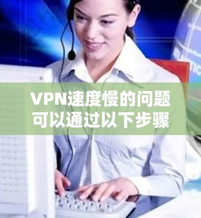VPN速度慢的问题可以通过以下步骤进行优化和解决