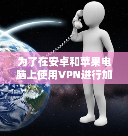 为了在安卓和苹果电脑上使用VPN进行加密通信,可以按照以下步骤进行 为了在安卓和苹果电脑上使用VPN进行加密通信,可以按照以下步骤进行