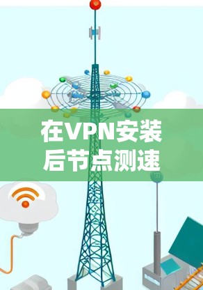 在VPN安装后节点测速出现问题，通常与VPN的设置和使用有关。以下是具体步骤和注意事项