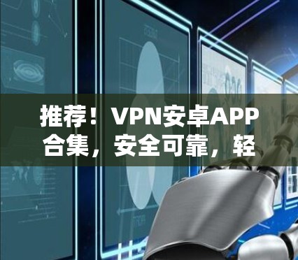 推荐！VPN安卓APP合集，安全可靠，轻松保护隐私