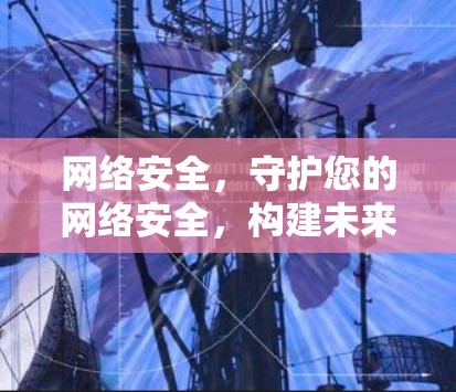 网络安全,守护您的网络安全,构建未来可靠的通信环境 网络安全,守护您的网络安全,构建未来可靠的通信环境