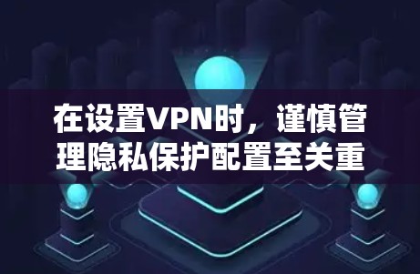 在设置VPN时,谨慎管理隐私保护配置至关重要。以下是一步步的指南 在设置VPN时,谨慎管理隐私保护配置至关重要。以下是一步步的指南