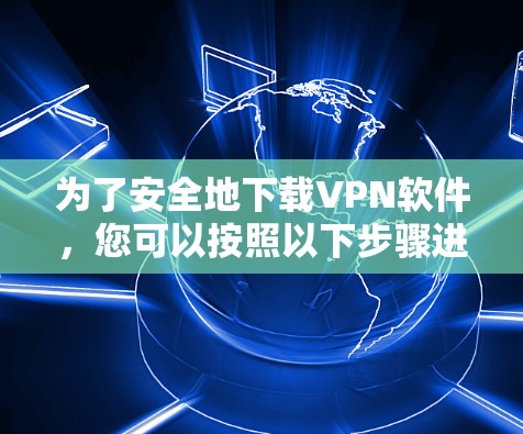 为了安全地下载VPN软件,您可以按照以下步骤进行 为了安全地下载VPN软件,您可以按照以下步骤进行