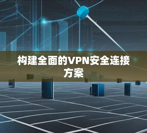 构建全面的VPN安全连接方案 构建全面的VPN安全连接方案