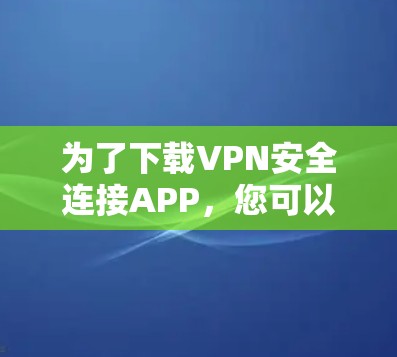 为了下载VPN安全连接APP,您可以按照以下步骤进行 为了下载VPN安全连接APP,您可以按照以下步骤进行