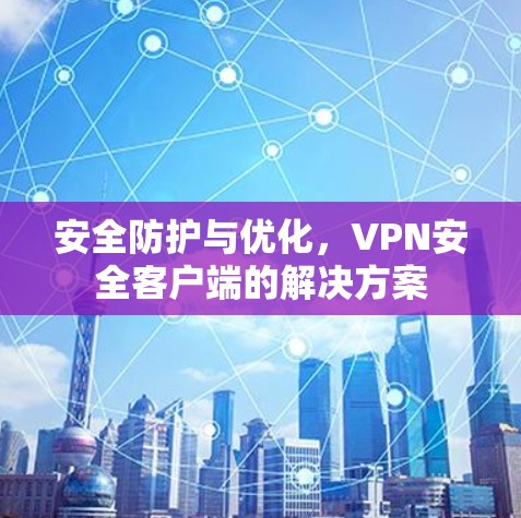 安全防护与优化,VPN安全客户端的解决方案 安全防护与优化,VPN安全客户端的解决方案
