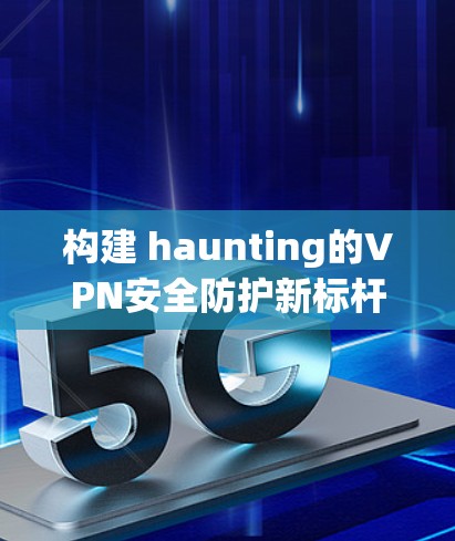 构建 haunting的VPN安全防护新标杆