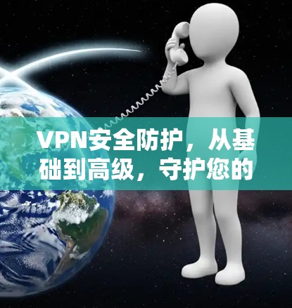 VPN安全防护，从基础到高级，守护您的通信安全