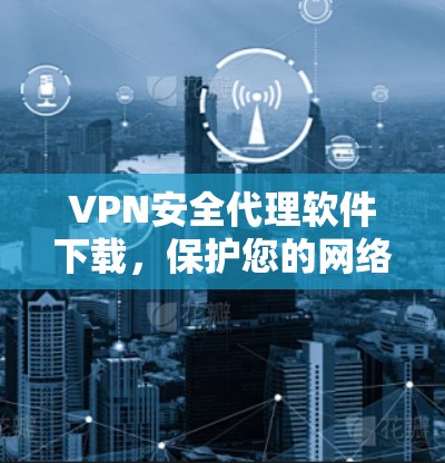 VPN安全代理软件下载，保护您的网络安全，简单高效