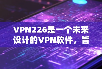VPN226是一个未来设计的VPN软件，旨在提供安全、便捷的VPN服务。以下是关于VPN226的详细分析